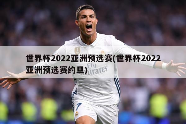 世界杯2022亚洲预选赛(世界杯2022亚洲预选赛约旦)