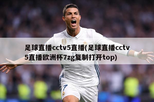 足球直播cctv5直播(足球直播cctv5直播欧洲杯7zg复制打开top)