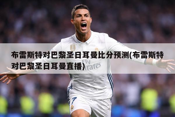 布雷斯特对巴黎圣日耳曼比分预测(布雷斯特对巴黎圣日耳曼直播)