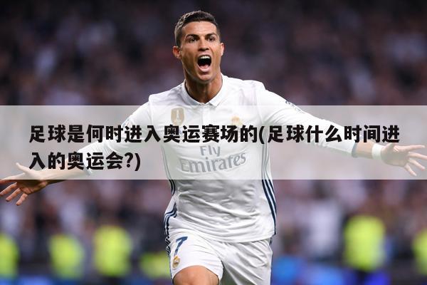 足球是何时进入奥运赛场的(足球什么时间进入的奥运会?)