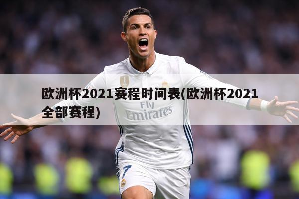 欧洲杯2021赛程时间表(欧洲杯2021全部赛程)
