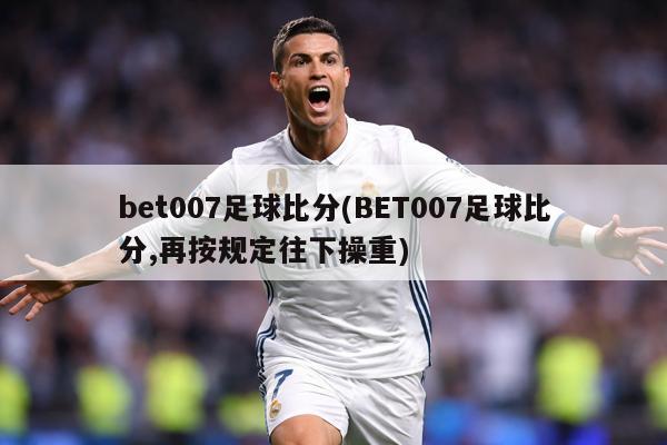 bet007足球比分(BET007足球比分,再按规定往下操重)