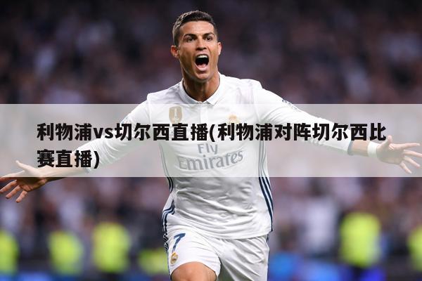 利物浦vs切尔西直播(利物浦对阵切尔西比赛直播)