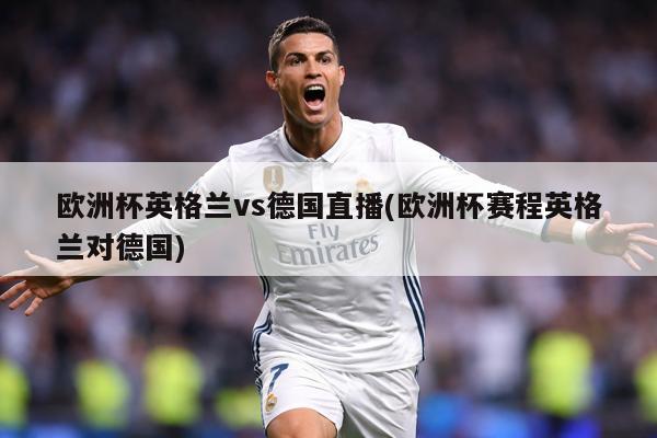 欧洲杯英格兰vs德国直播(欧洲杯赛程英格兰对德国)