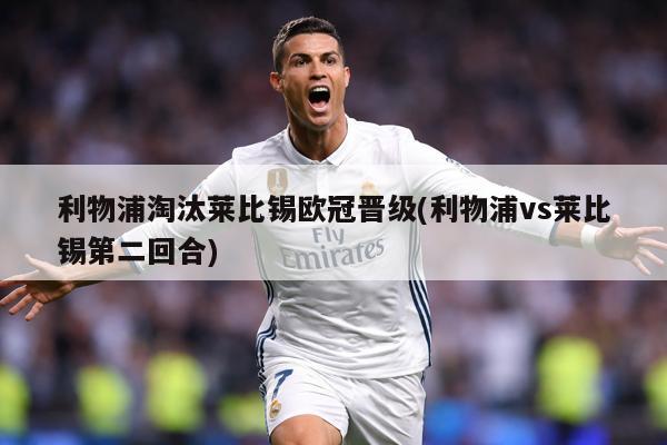 利物浦淘汰莱比锡欧冠晋级(利物浦vs莱比锡第二回合)