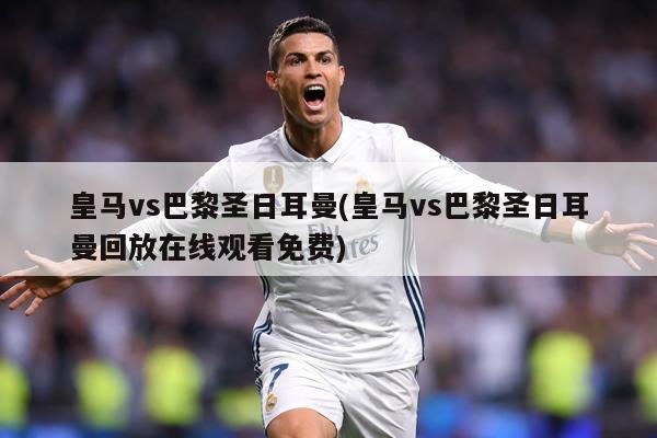 皇马vs巴黎圣日耳曼(皇马vs巴黎圣日耳曼回放在线观看免费)