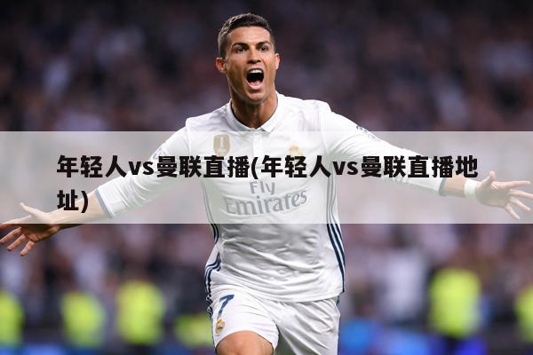 年轻人vs曼联直播(年轻人vs曼联直播地址)