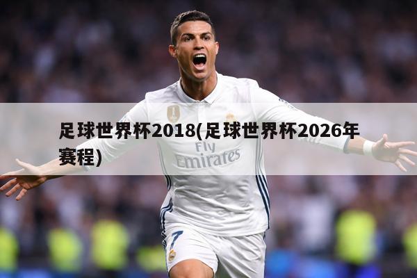足球世界杯2018(足球世界杯2026年赛程)