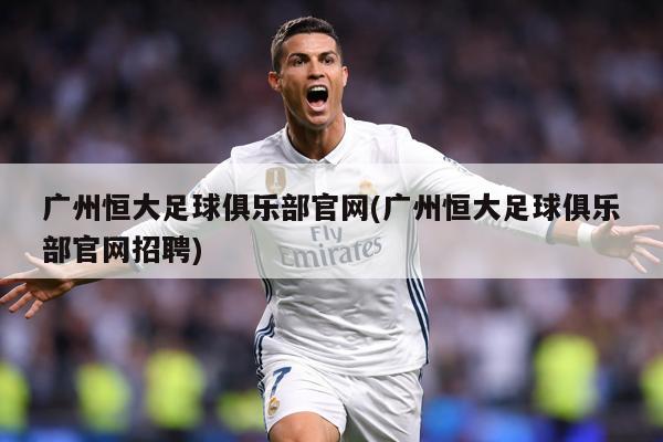 广州恒大足球俱乐部官网(广州恒大足球俱乐部官网招聘)