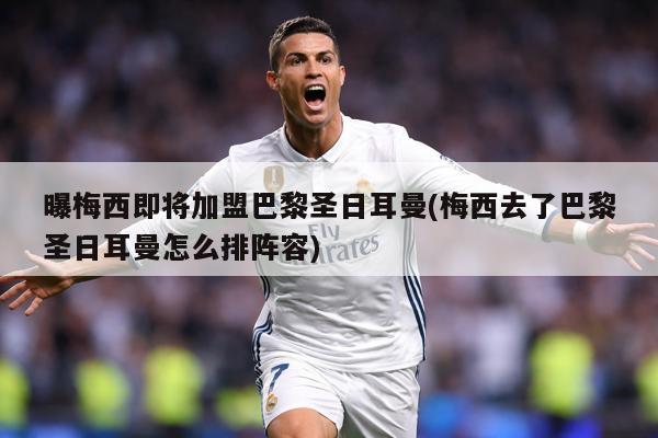 曝梅西即将加盟巴黎圣日耳曼(梅西去了巴黎圣日耳曼怎么排阵容)