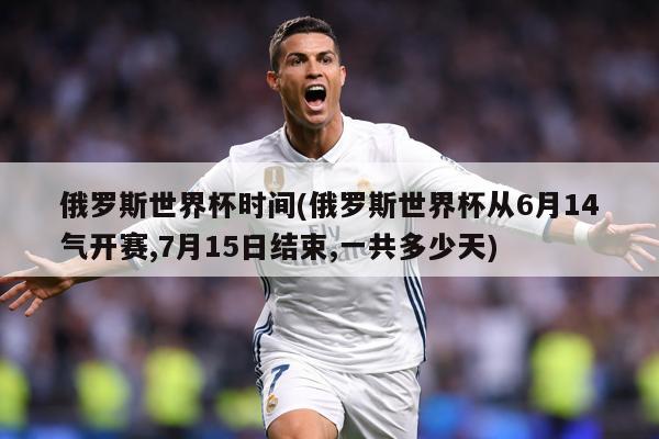 俄罗斯世界杯时间(俄罗斯世界杯从6月14气开赛,7月15日结束,一共多少天)