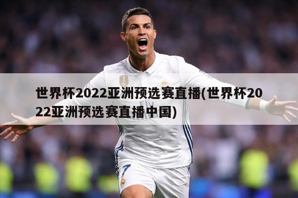 世界杯2022亚洲预选赛直播(世界杯2022亚洲预选赛直播中国)