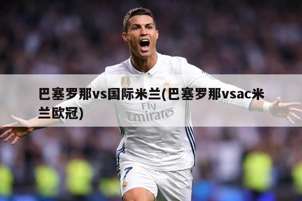 巴塞罗那vs国际米兰(巴塞罗那vsac米兰欧冠)